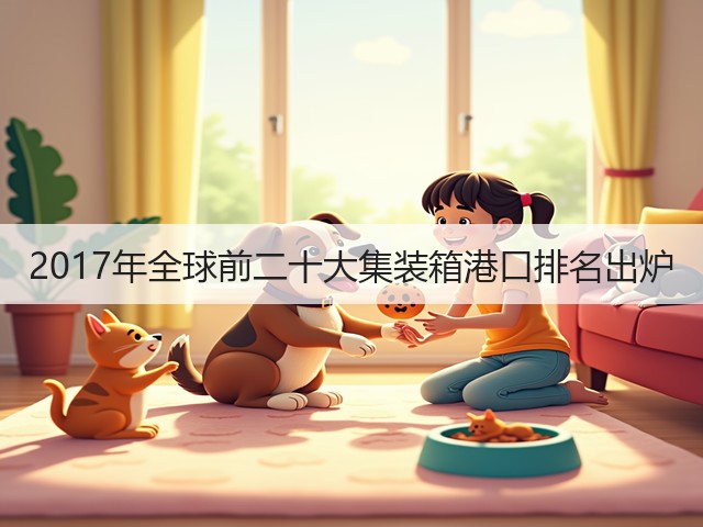 2017年全球前二十大集装箱港口排名出炉(图1) 2017年全球前二十大集装箱港口排名出炉(图1)