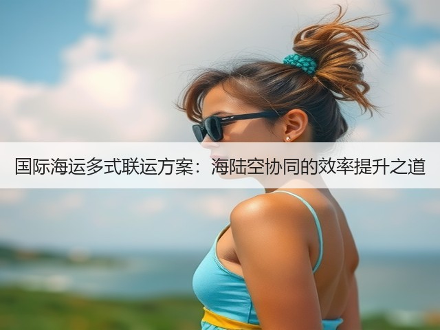 国际海运多式联运方案：海陆空协同的效率提升之道(图3)