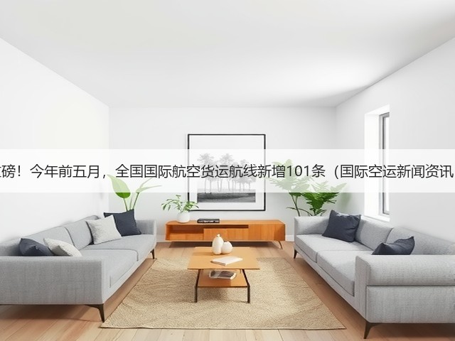 重磅！今年前五月，全国国际航空货运航线新增101条（国际空运新闻资讯）(图1)