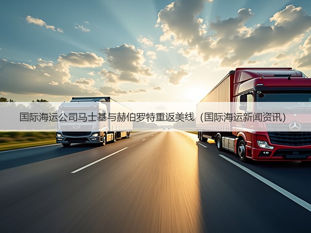 国际海运公司马士基与赫伯罗特重返美线（国际海运新闻资讯）(图3)
