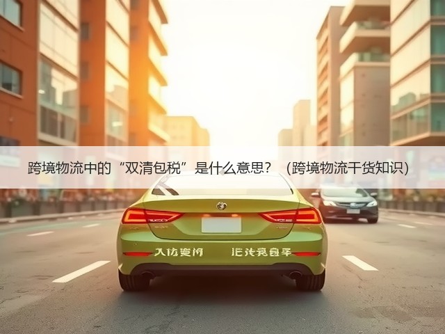跨境物流中的“双清包税”是什么意思？（跨境物流干货知识）(图1)