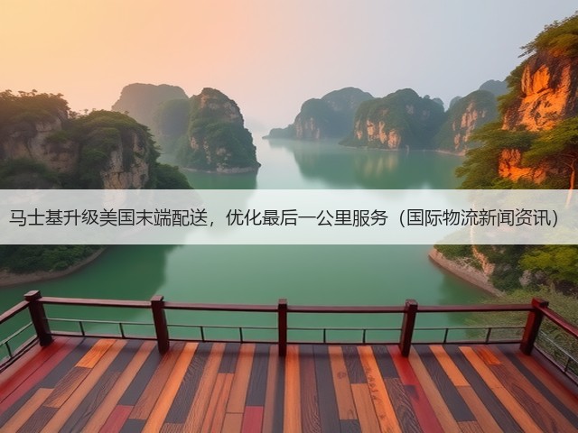 马士基升级美国末端配送,优化最后一公里服务(国际物流新闻资讯)(图1) 马士基升级美国末端配送,优化最后一公里服务(国际物流新闻资讯)(图1)