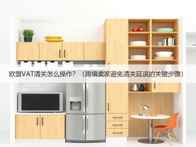 欧盟VAT清关怎么操作?(跨境卖家避免清关延误的关键步骤) 欧盟VAT清关怎么操作?(跨境卖家避免清关延误的关键步骤)