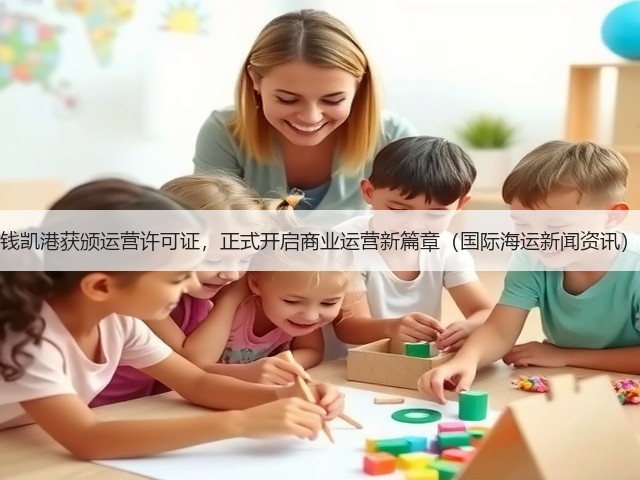 钱凯港获颁运营许可证，正式开启商业运营新篇章（国际海运新闻资讯）(图1)