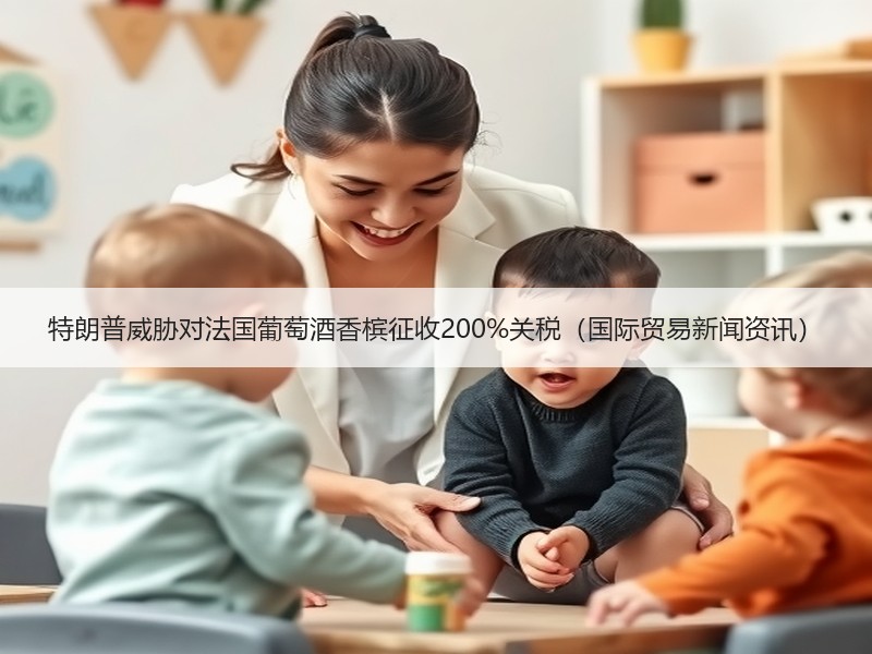 特朗普威胁对法国葡萄酒香槟征收200%关税（国际贸易新闻资讯）