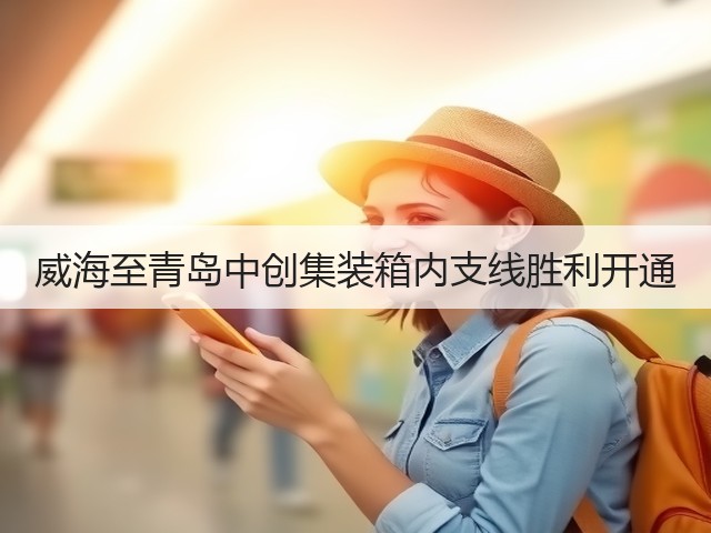 威海至青岛中创集装箱内支线胜利开通(图2)
