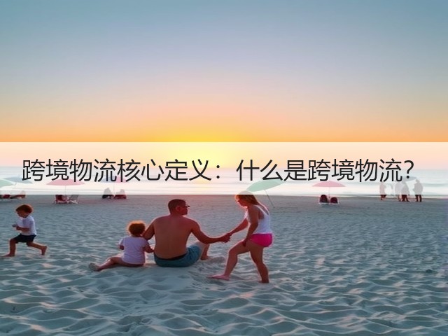 跨境物流核心定义:什么是跨境物流?(图3) 跨境物流核心定义:什么是跨境物流?(图3)