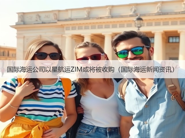 国际海运公司以星航运ZIM或将被收购(国际海运新闻资讯)(图1) 国际海运公司以星航运ZIM或将被收购(国际海运新闻资讯)(图1)