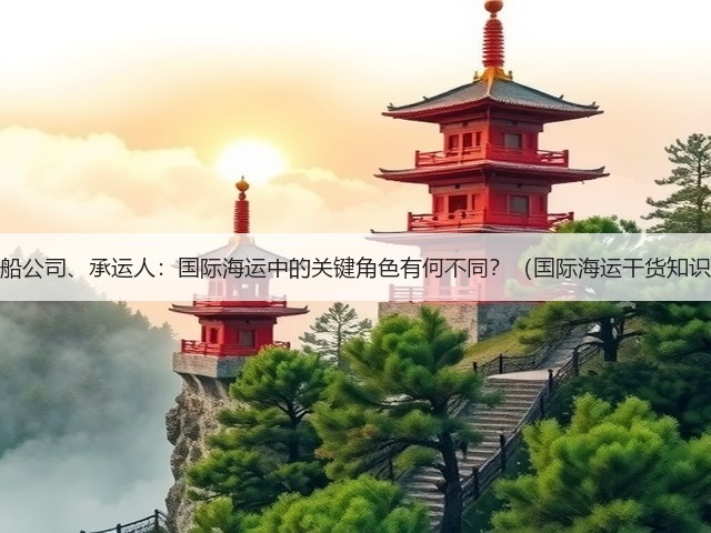 货代、船公司、承运人：国际海运中的关键角色有何不同？（国际海运干货知识分享）(图1)