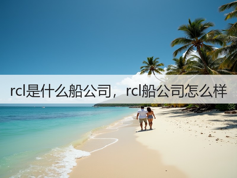 rcl是什么船公司，rcl船公司怎么样