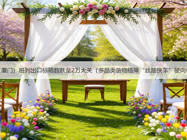 中亚(厦门)班列出口标箱数跃至2万大关(多品类货物搭乘“丝路快车”驶向中亚)(图3) 中亚(厦门)班列出口标箱数跃至2万大关(多品类货物搭乘“丝路快车”驶向中亚)(图3)