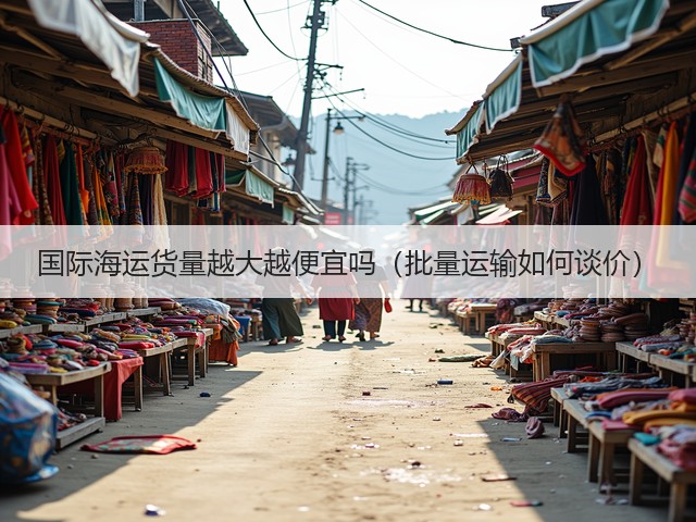 国际海运货量越大越便宜吗(批量运输如何谈价)(图1) 国际海运货量越大越便宜吗(批量运输如何谈价)(图1)