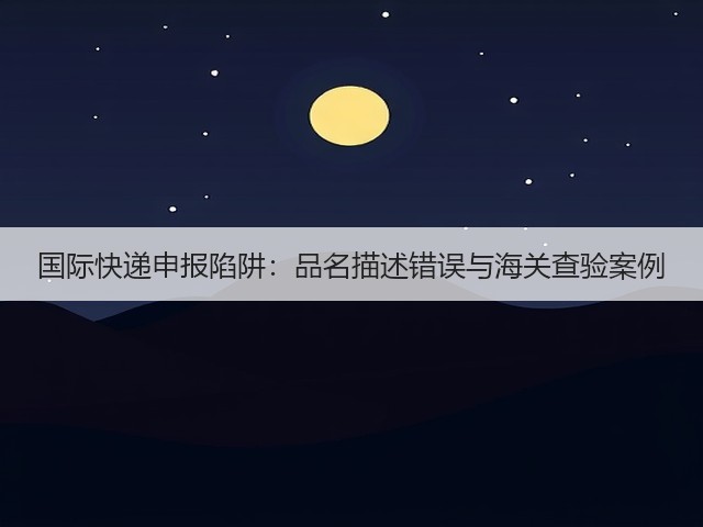 国际快递申报陷阱:品名描述错误与海关查验案例(图3) 国际快递申报陷阱:品名描述错误与海关查验案例(图3)