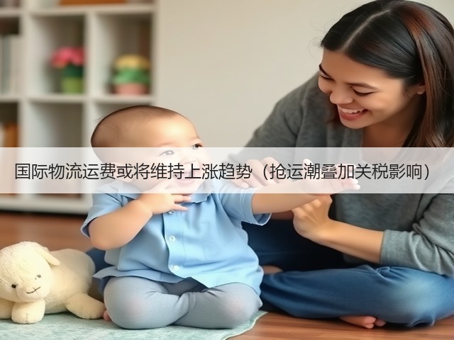 国际物流运费或将维持上涨趋势(抢运潮叠加关税影响)(图1) 国际物流运费或将维持上涨趋势(抢运潮叠加关税影响)(图1)