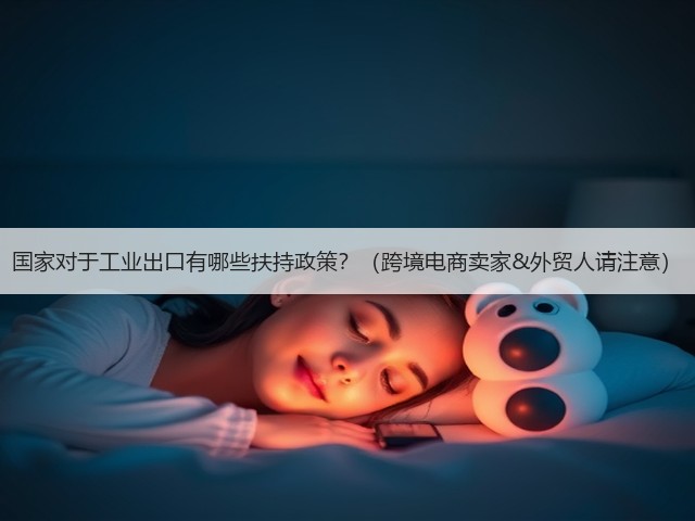 国家对于工业出口有哪些扶持政策?(跨境电商卖家&外贸人请注意)(图1) 国家对于工业出口有哪些扶持政策?(跨境电商卖家&外贸人请注意)(图1)
