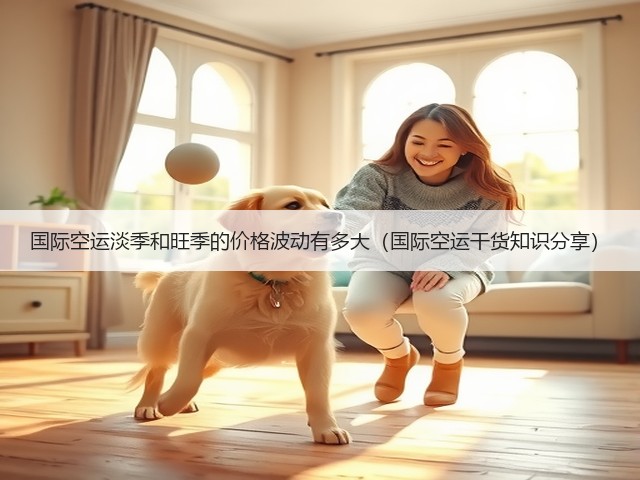 国际空运淡季和旺季的价格波动有多大(国际空运干货知识分享)(图2) 国际空运淡季和旺季的价格波动有多大(国际空运干货知识分享)(图2)