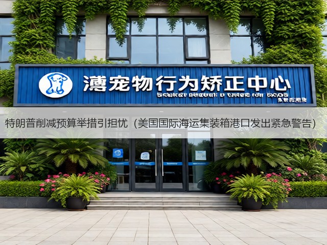 特朗普削减预算举措引担忧（美国国际海运集装箱港口发出紧急警告）(图1)