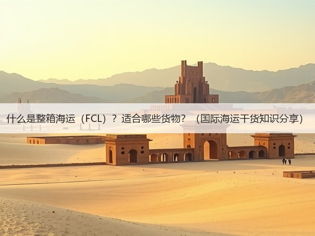 什么是整箱海运（FCL）？适合哪些货物？（国际海运干货知识分享）(图3)