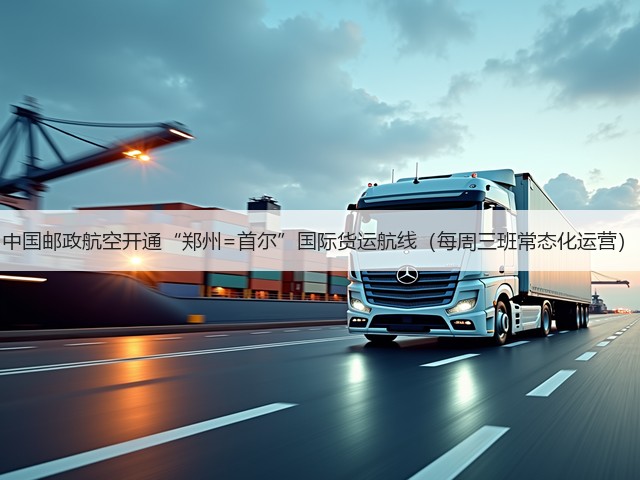 中国邮政航空开通“郑州=首尔”国际货运航线（每周三班常态化运营）(图1)