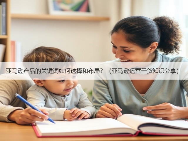 亚马逊产品的关键词如何选择和布局？（亚马逊运营干货知识分享）(图3)