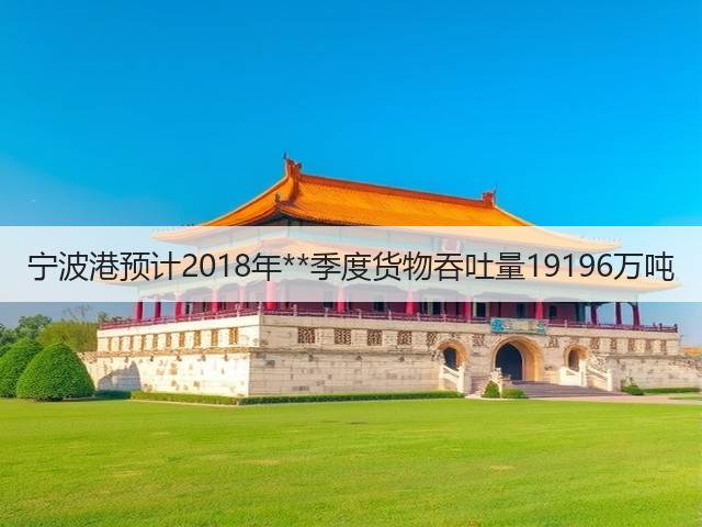 宁波港预计2018年**季度货物吞吐量19196万吨(图1)
