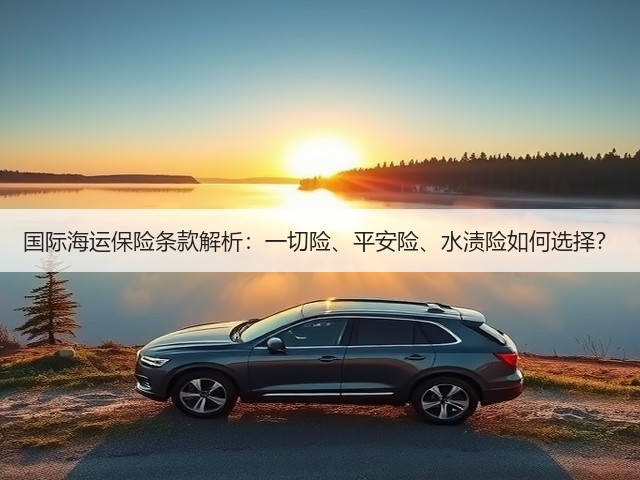 国际海运保险条款解析:一切险、平安险、水渍险如何选择?(图1) 国际海运保险条款解析:一切险、平安险、水渍险如何选择?(图1)