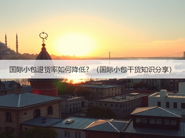 国际小包退货率如何降低?(国际小包干货知识分享)(图3) 国际小包退货率如何降低?(国际小包干货知识分享)(图3)