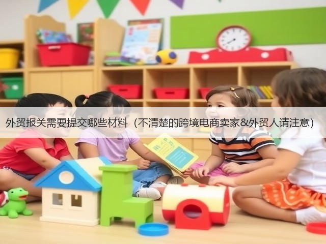 外贸报关需要提交哪些材料（不清楚的跨境电商卖家&外贸人请注意）(图1)