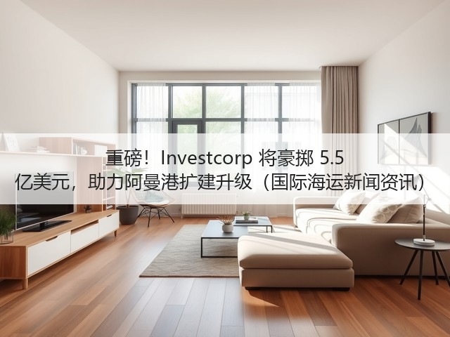 重磅!Investcorp 将豪掷 5.5 亿美元,助力阿曼港扩建升级(国际海运新闻资讯)(图1) 重磅!Investcorp 将豪掷 5.5 亿美元,助力阿曼港扩建升级(国际海运新闻资讯)(图1)
