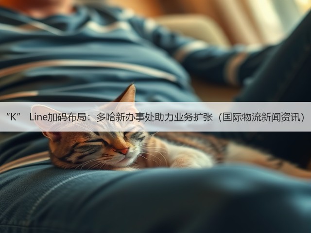 “K” Line加码布局:多哈新办事处助力业务扩张(国际物流新闻资讯)(图1) “K” Line加码布局:多哈新办事处助力业务扩张(国际物流新闻资讯)(图1)