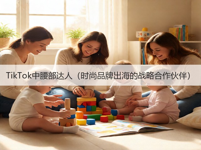 TikTok中腰部达人（时尚品牌出海的战略合作伙伴）(图1)