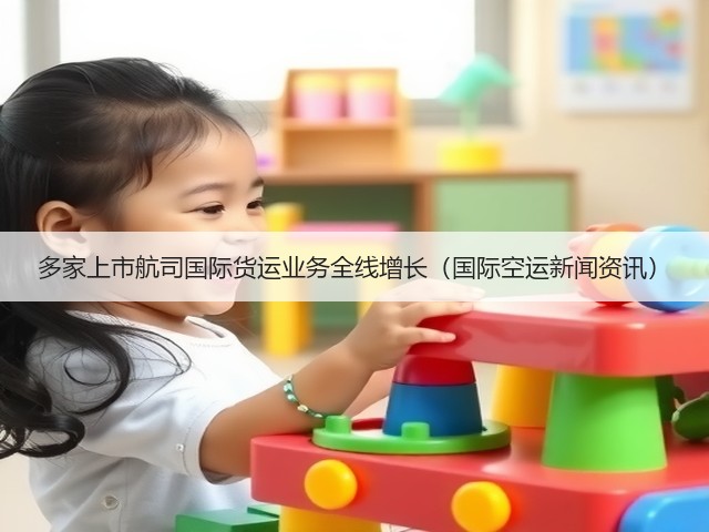 多家上市航司国际货运业务全线增长（国际空运新闻资讯）(图1)