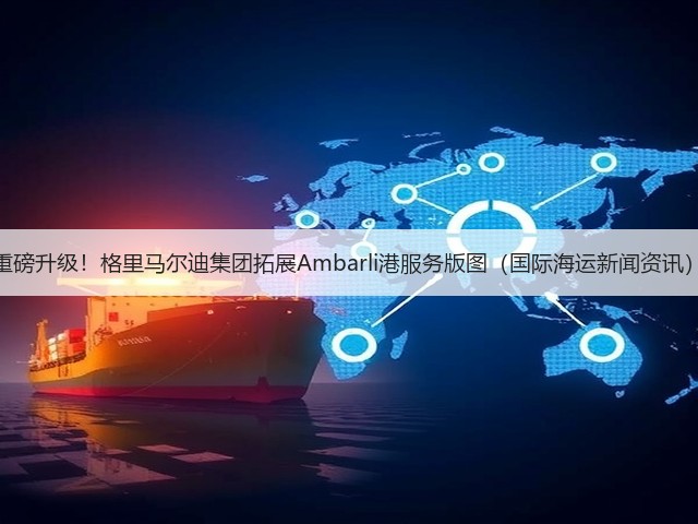 重磅升级！格里马尔迪集团拓展Ambarli港服务版图（国际海运新闻资讯）(图1)