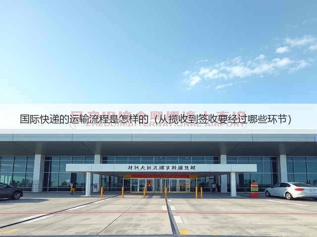 国际快递的运输流程是怎样的(从揽收到签收要经过哪些环节)(图3) 国际快递的运输流程是怎样的(从揽收到签收要经过哪些环节)(图3)