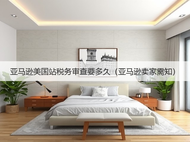 亚马逊美国站税务审查要多久（亚马逊卖家需知）(图1)