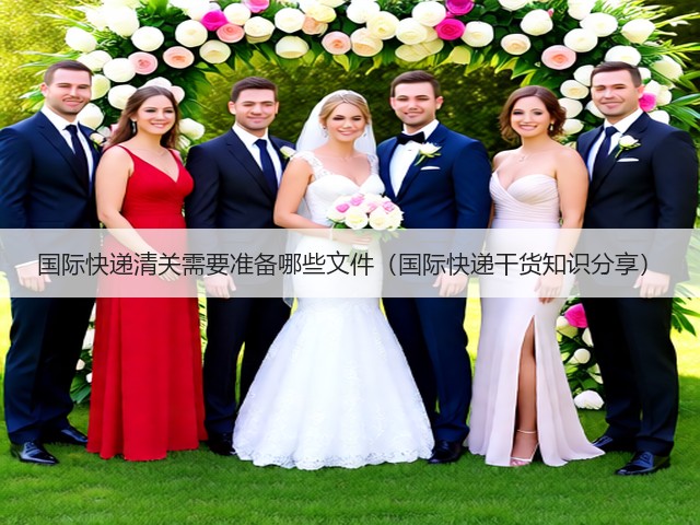 国际快递清关需要准备哪些文件（国际快递干货知识分享）(图1)