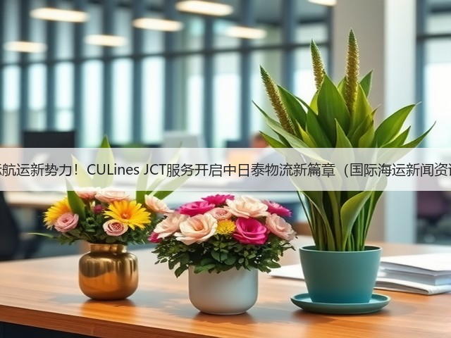 国际航运新势力!CULines JCT服务开启中日泰物流新篇章(国际海运新闻资讯)(图3) 国际航运新势力!CULines JCT服务开启中日泰物流新篇章(国际海运新闻资讯)(图3)