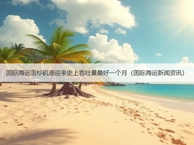 国际海运洛杉矶港迎来史上吞吐量最好一个月(国际海运新闻资讯)(图3) 国际海运洛杉矶港迎来史上吞吐量最好一个月(国际海运新闻资讯)(图3)