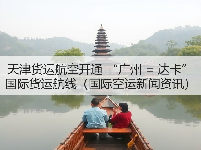 天津货运航空开通 “广州 = 达卡” 国际货运航线(国际空运新闻资讯)(图3) 天津货运航空开通 “广州 = 达卡” 国际货运航线(国际空运新闻资讯)(图3)