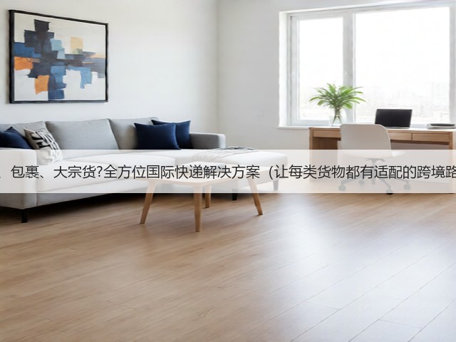 文件、包裹、大宗货?全方位国际快递解决方案（让每类货物都有适配的跨境路径）(图1)