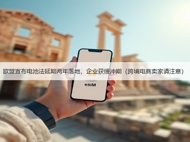 欧盟宣布电池法延期两年落地，企业获缓冲期（跨境电商卖家请注意）(图3)