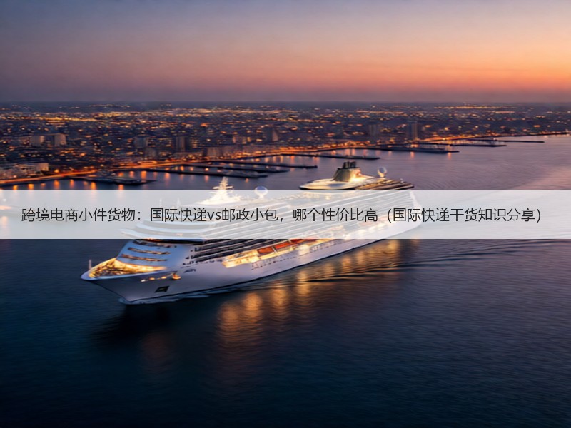 跨境电商小件货物：国际快递vs邮政小包，哪个性价比高（国际快递干货知识分享）