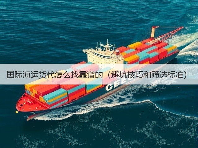 国际海运货代怎么找靠谱的（避坑技巧和筛选标准）(图1)