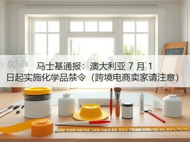 马士基通报:澳大利亚 7 月 1 日起实施化学品禁令(跨境电商卖家请注意)(图3) 马士基通报:澳大利亚 7 月 1 日起实施化学品禁令(跨境电商卖家请注意)(图3)