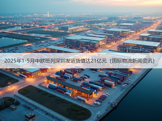 2025年1-5月中欧班列深圳发运货值达21亿元(国际物流新闻资讯)(图3) 2025年1-5月中欧班列深圳发运货值达21亿元(国际物流新闻资讯)(图3)