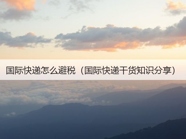 国际快递怎么避税(国际快递干货知识分享)(图1) 国际快递怎么避税(国际快递干货知识分享)(图1)
