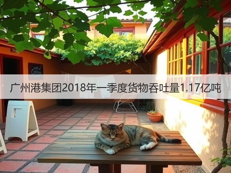 广州港集团2018年一季度货物吞吐量1.17亿吨