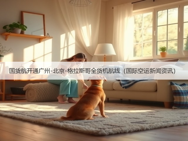 国货航开通广州-北京-格拉斯哥全货机航线(国际空运新闻资讯)(图3) 国货航开通广州-北京-格拉斯哥全货机航线(国际空运新闻资讯)(图3)