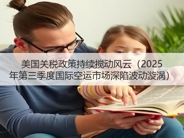 美国关税政策持续搅动风云（2025 年第三季度国际空运市场深陷波动漩涡）(图3)