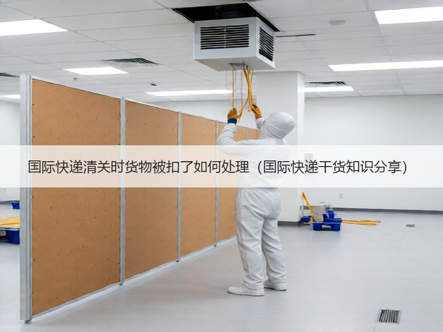 国际快递清关时货物被扣了如何处理（国际快递干货知识分享）(图1)